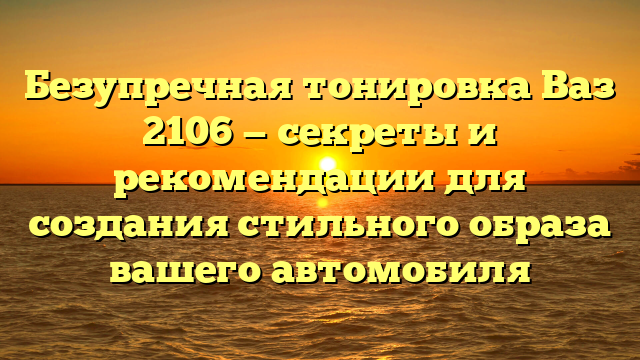 Безупречная тонировка Ваз 2106 — секреты и рекомендации для создания стильного образа вашего автомобиля