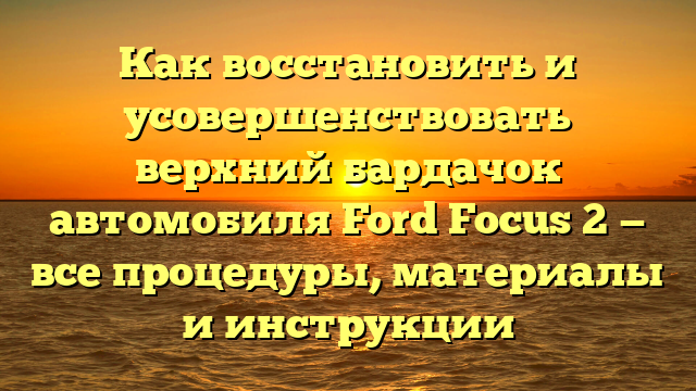 Как восстановить и усовершенствовать верхний бардачок автомобиля Ford Focus 2 — все процедуры, материалы и инструкции