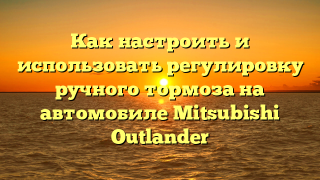 Как настроить и использовать регулировку ручного тормоза на автомобиле Mitsubishi Outlander