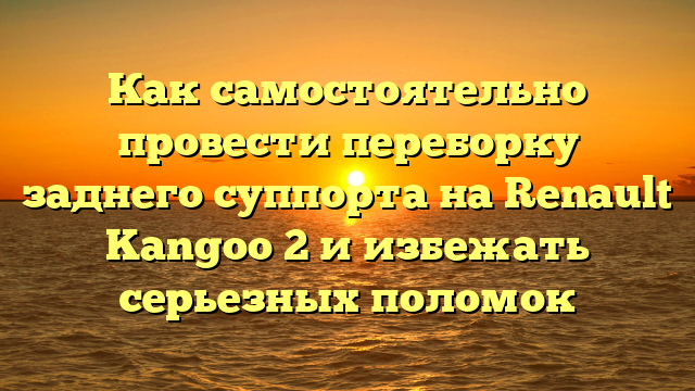 Как самостоятельно провести переборку заднего суппорта на Renault Kangoo 2 и избежать серьезных поломок