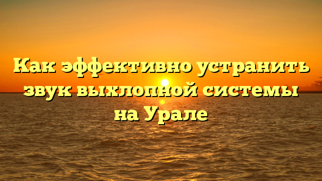 Как эффективно устранить звук выхлопной системы на Урале