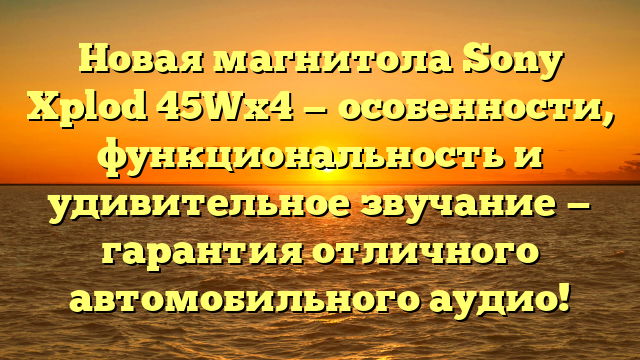 Новая магнитола Sony Xplod 45Wx4 — особенности, функциональность и удивительное звучание — гарантия отличного автомобильного аудио!