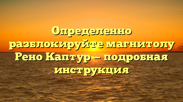 Определенно разблокируйте магнитолу Рено Каптур — подробная инструкция