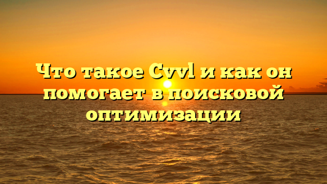 Что такое Cvvl и как он помогает в поисковой оптимизации